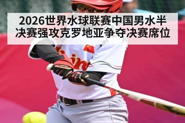 2026世界水球联赛中国男水半决赛强攻克罗地亚争夺决赛席位
